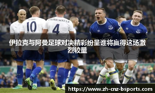 伊拉克与阿曼足球对决精彩纷呈谁将赢得这场激烈较量